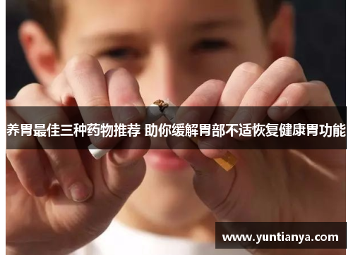 养胃最佳三种药物推荐 助你缓解胃部不适恢复健康胃功能