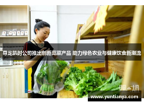 尊龙凯时公司推出创新苋菜产品 助力绿色农业与健康饮食新潮流